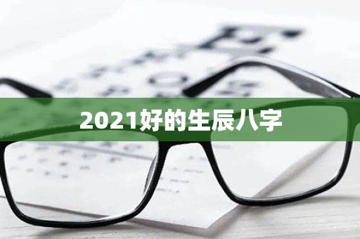 2021好的生辰八字