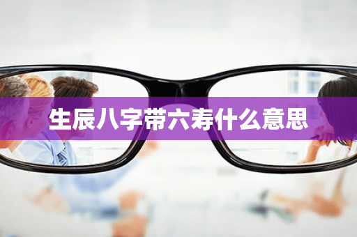 生辰八字带六寿什么意思